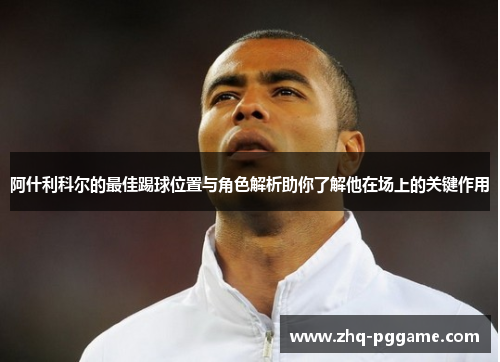 阿什利科尔的最佳踢球位置与角色解析助你了解他在场上的关键作用