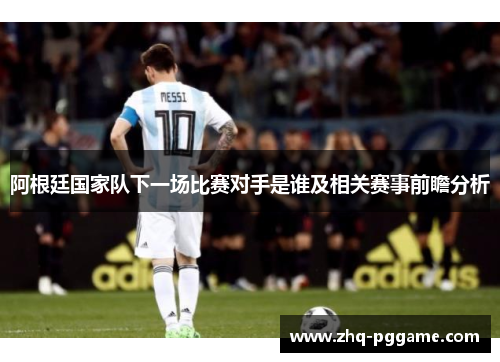 阿根廷国家队下一场比赛对手是谁及相关赛事前瞻分析