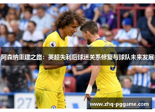 阿森纳重建之路：英超失利后球迷关系修复与球队未来发展