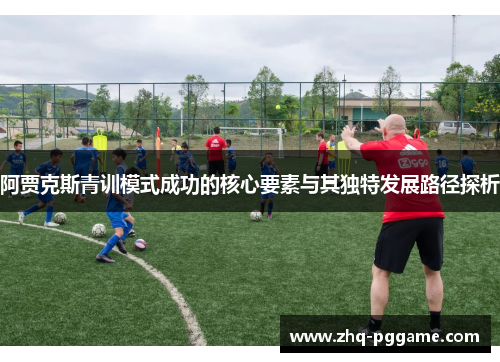 阿贾克斯青训模式成功的核心要素与其独特发展路径探析