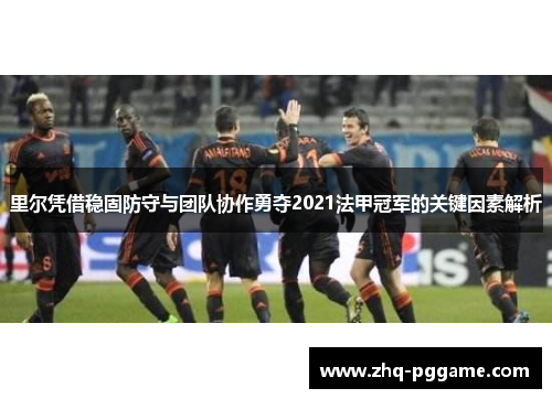 里尔凭借稳固防守与团队协作勇夺2021法甲冠军的关键因素解析