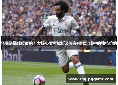 马塞洛踢球位置的五大核心要素解析及其在现代足球中的独特价值