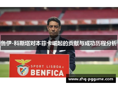 鲁伊-科斯塔对本菲卡崛起的贡献与成功历程分析