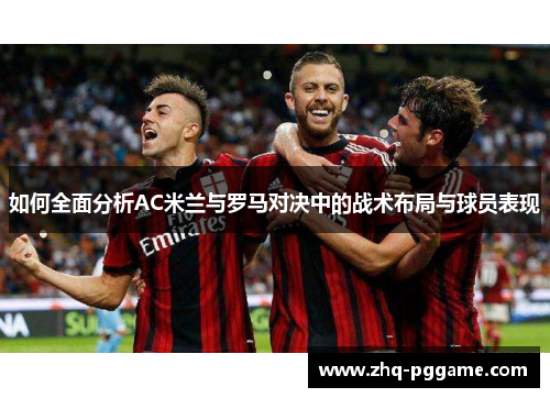 如何全面分析AC米兰与罗马对决中的战术布局与球员表现