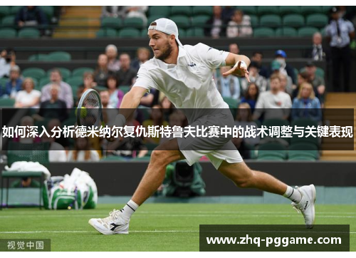 如何深入分析德米纳尔复仇斯特鲁夫比赛中的战术调整与关键表现
