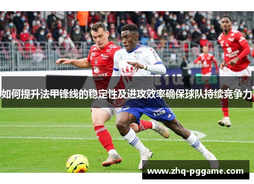 如何提升法甲锋线的稳定性及进攻效率确保球队持续竞争力