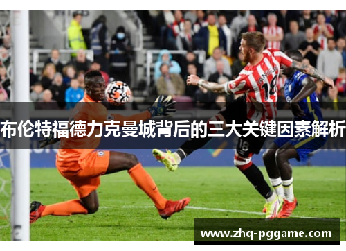 布伦特福德力克曼城背后的三大关键因素解析