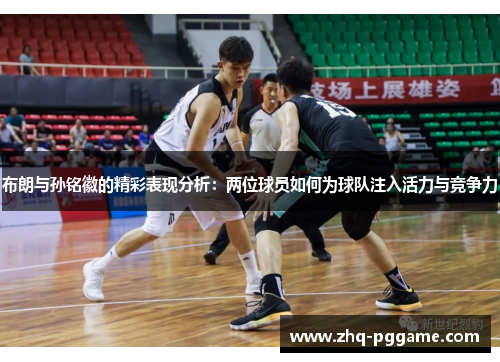 布朗与孙铭徽的精彩表现分析:两位球员如何为球队注入活力与竞争力 布朗与孙铭徽的精彩表现分析:两位球员如何为球队注入活力与竞争力