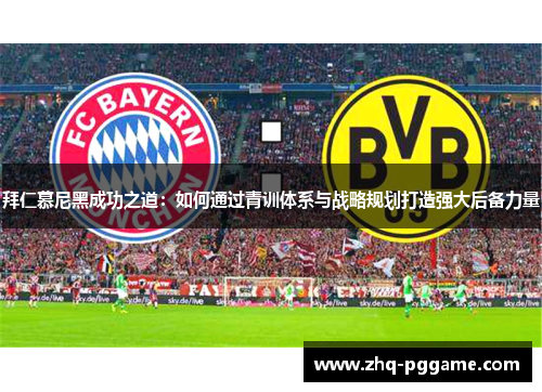 拜仁慕尼黑成功之道:如何通过青训体系与战略规划打造强大后备力量 拜仁慕尼黑成功之道:如何通过青训体系与战略规划打造强大后备力量