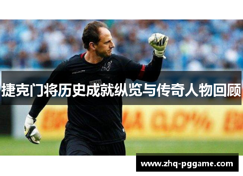 捷克门将历史成就纵览与传奇人物回顾 捷克门将历史成就纵览与传奇人物回顾