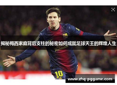 揭秘梅西家庭背后支柱的秘密如何成就足球天王的辉煌人生