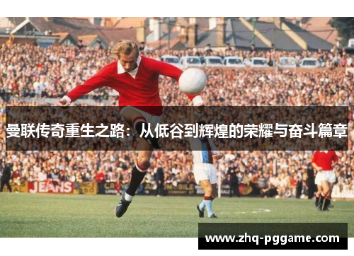 曼联传奇重生之路：从低谷到辉煌的荣耀与奋斗篇章