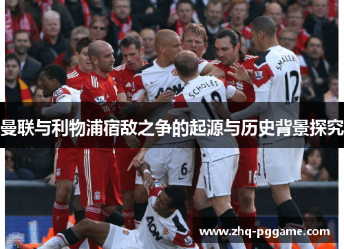 曼联与利物浦宿敌之争的起源与历史背景探究 曼联与利物浦宿敌之争的起源与历史背景探究