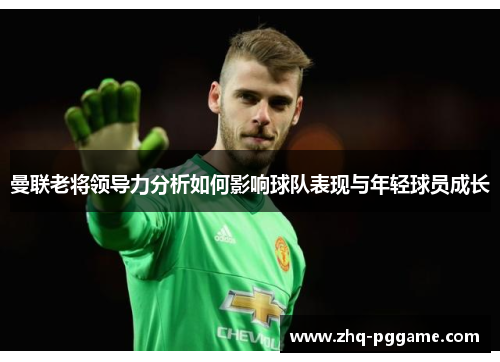 曼联老将领导力分析如何影响球队表现与年轻球员成长