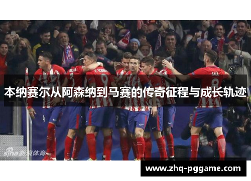 本纳赛尔从阿森纳到马赛的传奇征程与成长轨迹 本纳赛尔从阿森纳到马赛的传奇征程与成长轨迹