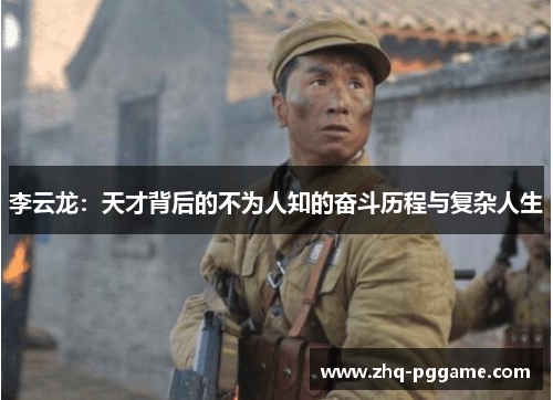 李云龙:天才背后的不为人知的奋斗历程与复杂人生 李云龙:天才背后的不为人知的奋斗历程与复杂人生