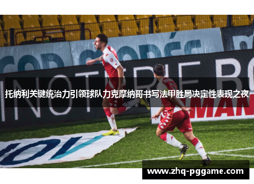 托纳利关键统治力引领球队力克摩纳哥书写法甲胜局决定性表现之夜 托纳利关键统治力引领球队力克摩纳哥书写法甲胜局决定性表现之夜