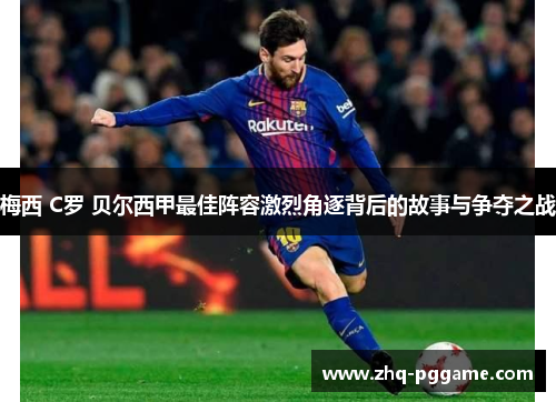梅西 C罗 贝尔西甲最佳阵容激烈角逐背后的故事与争夺之战 梅西 C罗 贝尔西甲最佳阵容激烈角逐背后的故事与争夺之战