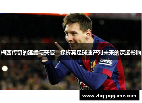 梅西传奇的延续与突破：探析其足球遗产对未来的深远影响