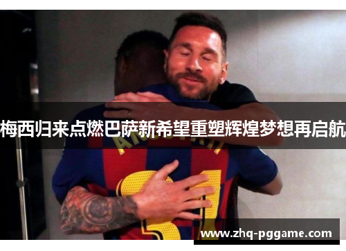 梅西归来点燃巴萨新希望重塑辉煌梦想再启航