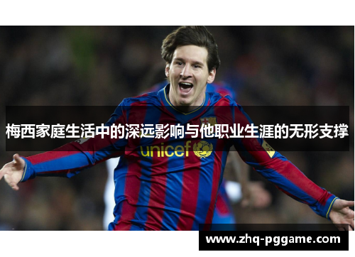 梅西家庭生活中的深远影响与他职业生涯的无形支撑 梅西家庭生活中的深远影响与他职业生涯的无形支撑