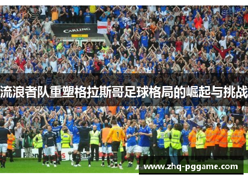 流浪者队重塑格拉斯哥足球格局的崛起与挑战