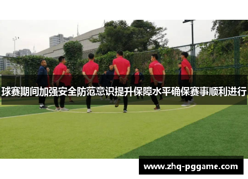 球赛期间加强安全防范意识提升保障水平确保赛事顺利进行