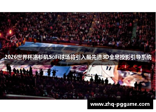 2026世界杯洛杉矶SoFi球场将引入最先进3D全息投影引导系统