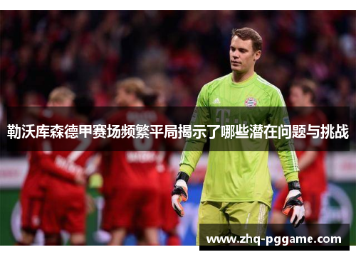勒沃库森德甲赛场频繁平局揭示了哪些潜在问题与挑战 勒沃库森德甲赛场频繁平局揭示了哪些潜在问题与挑战