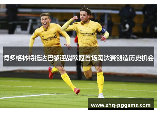 博多格林特抵达巴黎迎战欧冠首场淘汰赛创造历史机会 博多格林特抵达巴黎迎战欧冠首场淘汰赛创造历史机会