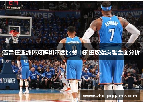 吉鲁在亚洲杯对阵切尔西比赛中的进攻端贡献全面分析