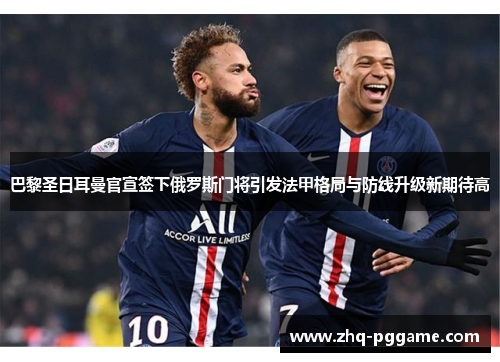 巴黎圣日耳曼官宣签下俄罗斯门将引发法甲格局与防线升级新期待高 巴黎圣日耳曼官宣签下俄罗斯门将引发法甲格局与防线升级新期待高