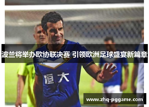 波兰将举办欧协联决赛 引领欧洲足球盛宴新篇章 波兰将举办欧协联决赛 引领欧洲足球盛宴新篇章