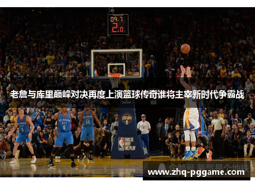 老詹与库里巅峰对决再度上演篮球传奇谁将主宰新时代争霸战