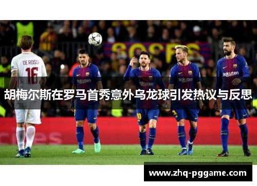 胡梅尔斯在罗马首秀意外乌龙球引发热议与反思