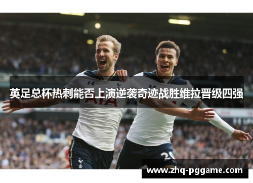 英足总杯热刺能否上演逆袭奇迹战胜维拉晋级四强