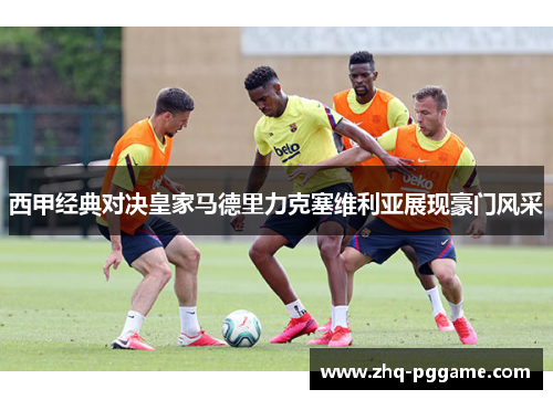 西甲经典对决皇家马德里力克塞维利亚展现豪门风采