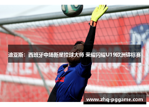 迪亚斯:西班牙中场新星控球大师 荣耀闪耀U19欧洲锦标赛 迪亚斯:西班牙中场新星控球大师 荣耀闪耀U19欧洲锦标赛