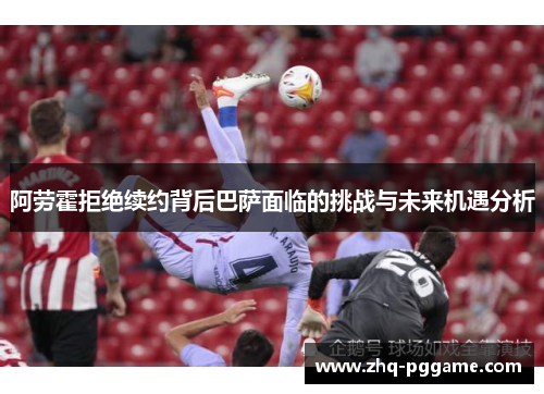 阿劳霍拒绝续约背后巴萨面临的挑战与未来机遇分析 阿劳霍拒绝续约背后巴萨面临的挑战与未来机遇分析