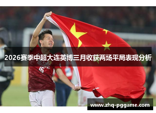 2026赛季中超大连英博三月收获两场平局表现分析 2026赛季中超大连英博三月收获两场平局表现分析