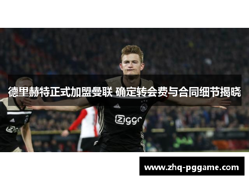 德里赫特正式加盟曼联 确定转会费与合同细节揭晓 德里赫特正式加盟曼联 确定转会费与合同细节揭晓