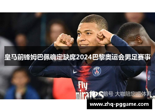 皇马前锋姆巴佩确定缺席2024巴黎奥运会男足赛事 皇马前锋姆巴佩确定缺席2024巴黎奥运会男足赛事